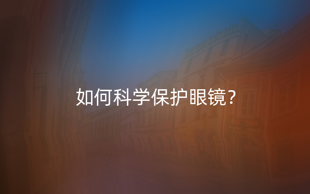 如何科学保护眼镜？