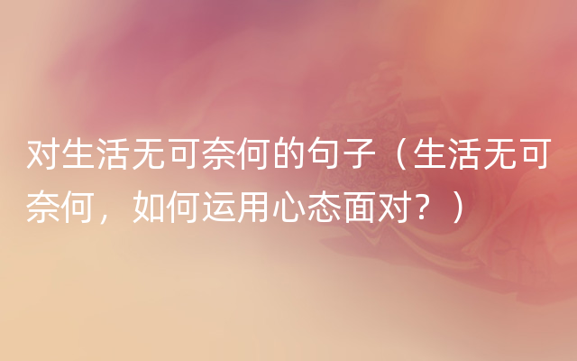 对生活无可奈何的句子（生活无可奈何，如何运用心态面对？）