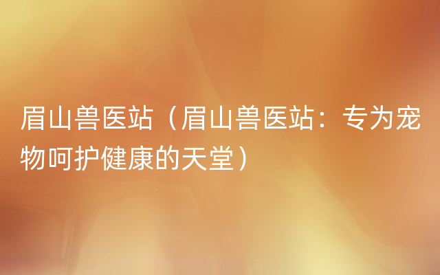 眉山兽医站（眉山兽医站：专为宠物呵护健康的天堂）