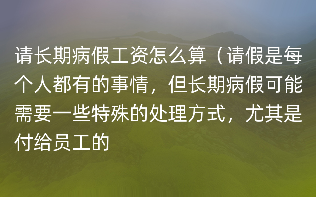 请长期病假工资怎么算（请假是每个人都有的事情，但长期病假可能需要一些特殊的处理方