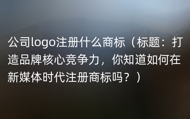 公司logo注册什么商标（标题：打造品牌核心竞争力，你知道如何在新媒体时代注册商标吗