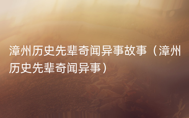 漳州历史先辈奇闻异事故事（漳州历史先辈奇闻异事）