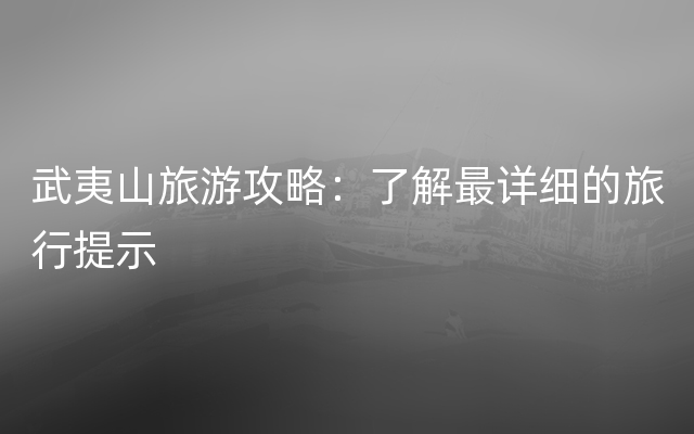 武夷山旅游攻略：了解最详细的旅行提示