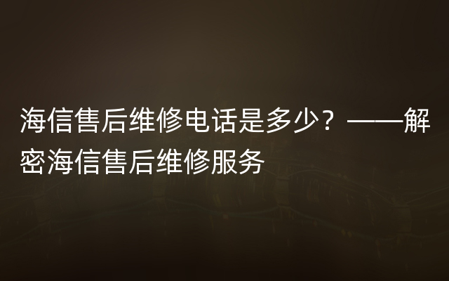 海信售后维修电话是多少？——解密海信售后维修服务