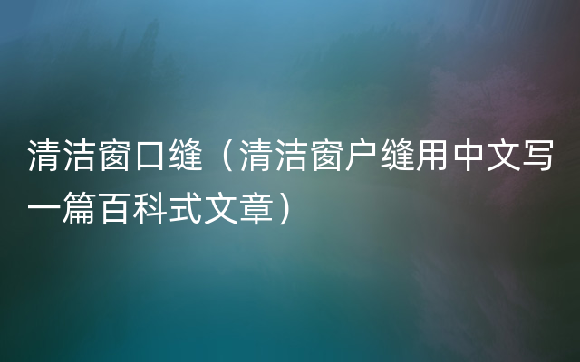 清洁窗口缝（清洁窗户缝用中文写一篇百科式文章）