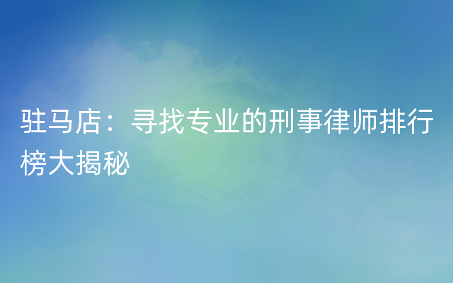 驻马店：寻找专业的刑事律师排行榜大揭秘