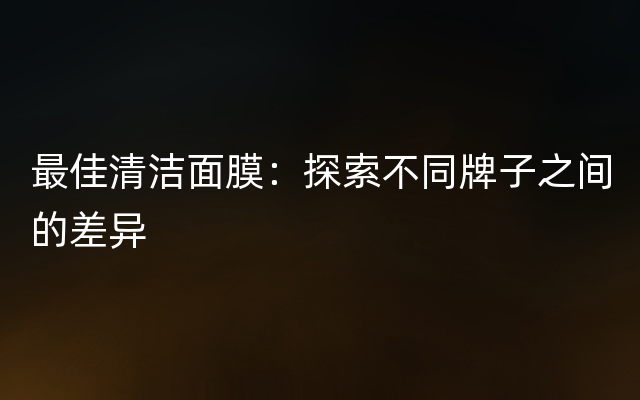 最佳清洁面膜：探索不同牌子之间的差异