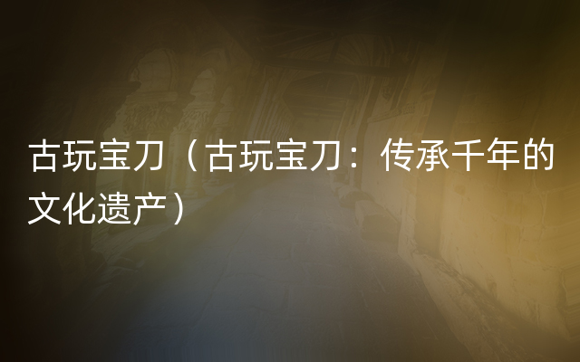古玩宝刀（古玩宝刀：传承千年的文化遗产）