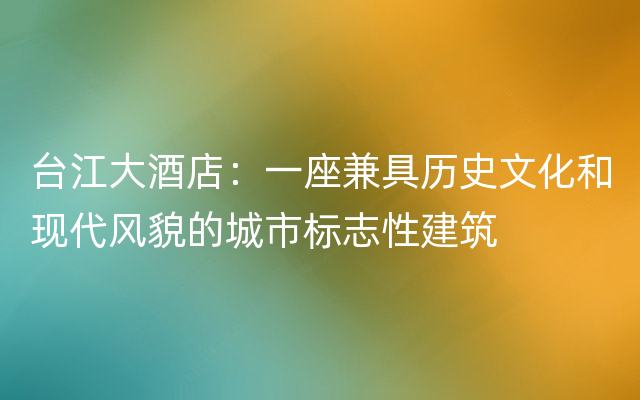 台江大酒店：一座兼具历史文化和现代风貌的城市标志性建筑