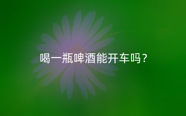 喝一瓶啤酒能开车吗？