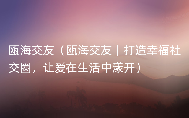 瓯海交友（瓯海交友｜打造幸福社交圈，让爱在生活中漾开）
