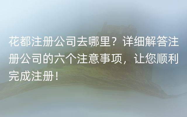 花都注册公司去哪里？详细解答注册公司的六个注意事项，让您顺利完成注册！