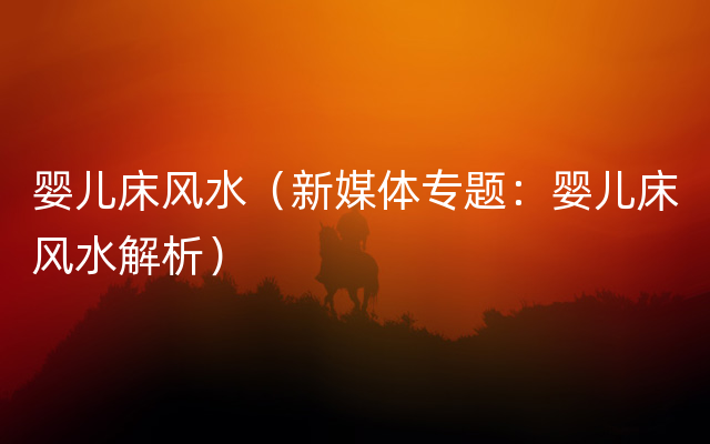 婴儿床风水（新媒体专题：婴儿床风水解析）