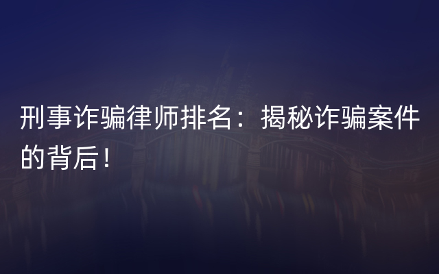 刑事诈骗律师排名：揭秘诈骗案件的背后！