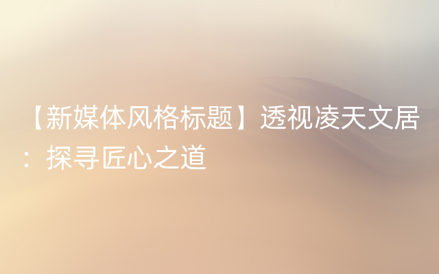 【新媒体风格标题】透视凌天文居：探寻匠心之道