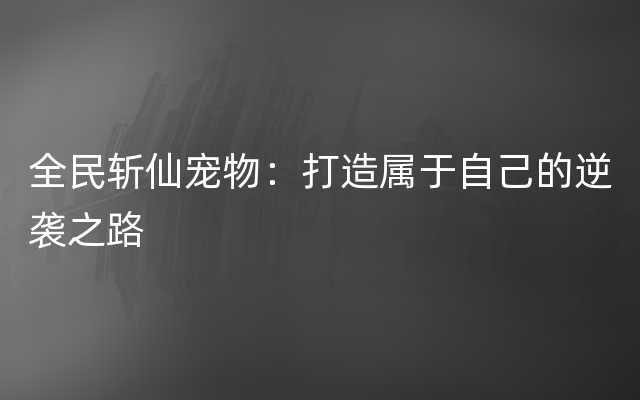 全民斩仙宠物：打造属于自己的逆袭之路