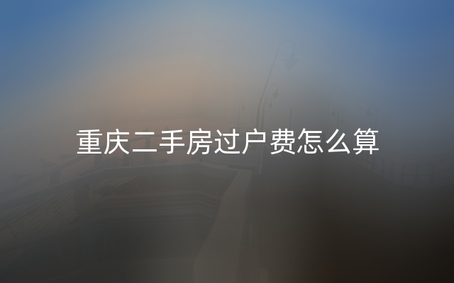 重庆二手房过户费怎么算