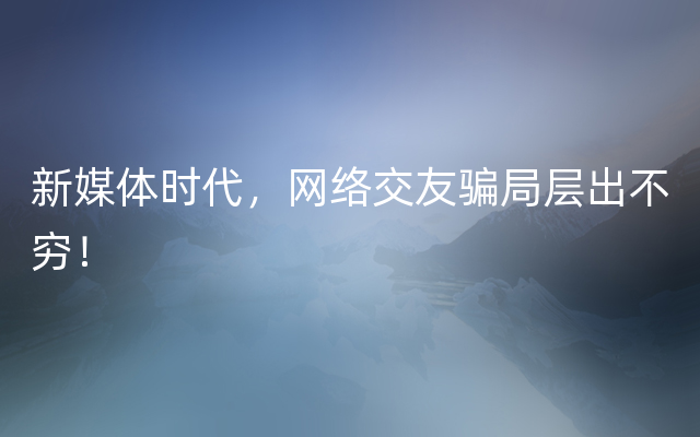 新媒体时代，网络交友骗局层出不穷！