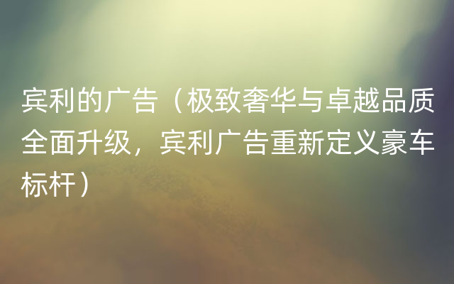 宾利的广告（极致奢华与卓越品质全面升级，宾利广告重新定义豪车标杆）