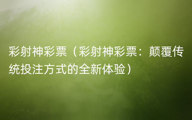 彩射神彩票（彩射神彩票：颠覆传统投注方式的全新体验）