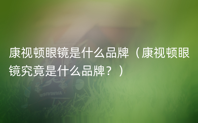 康视顿眼镜是什么品牌（康视顿眼镜究竟是什么品牌？）