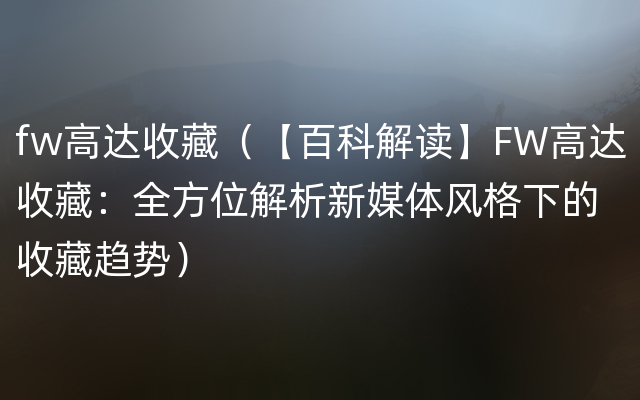 fw高达收藏（【百科解读】FW高达收藏：全方位解析新媒体风格下的收藏趋势）