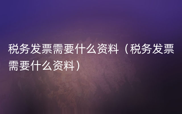 税务发票需要什么资料（税务发票需要什么资料）