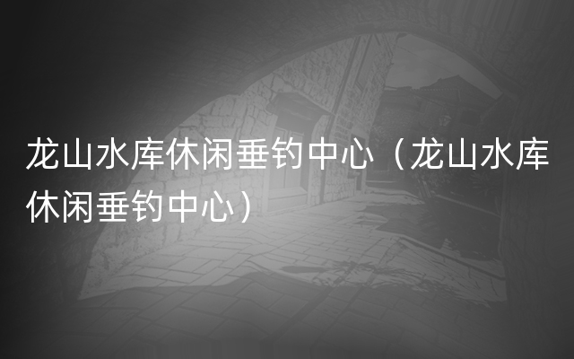 龙山水库休闲垂钓中心（龙山水库休闲垂钓中心）