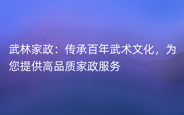 武林家政：传承百年武术文化，为您提供高品质家政服务