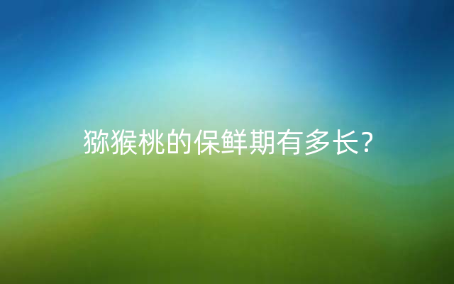 猕猴桃的保鲜期有多长？