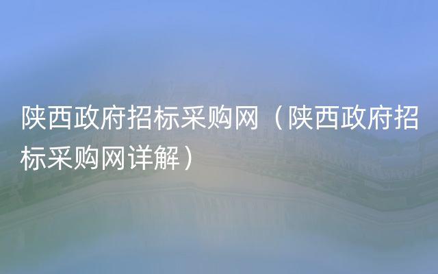 陕西政府招标采购网（陕西政府招标采购网详解）