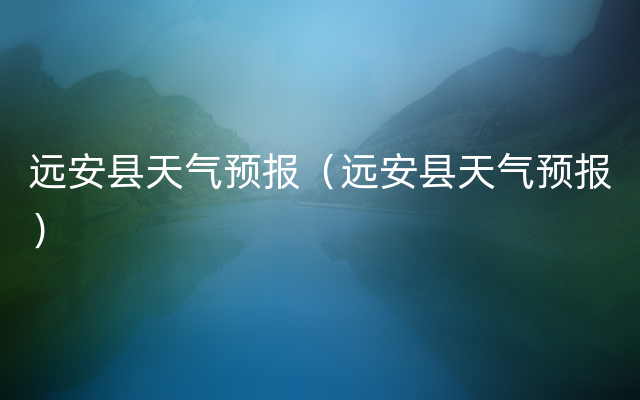 远安县天气预报（远安县天气预报）