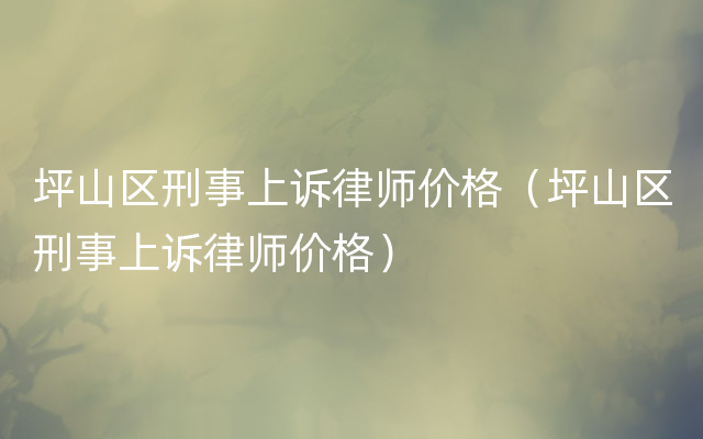 坪山区刑事上诉律师价格（坪山区刑事上诉律师价格）