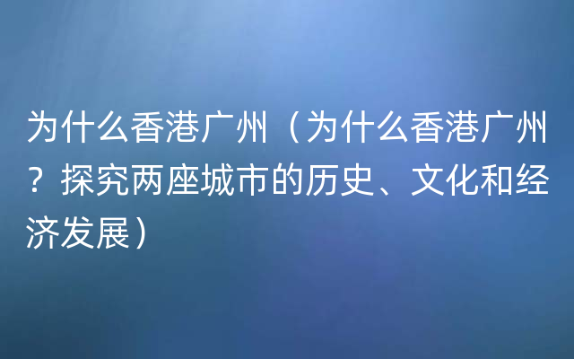 为什么香港广州（为什么香港广州？探究两座城市的历史、文化和经济发展）