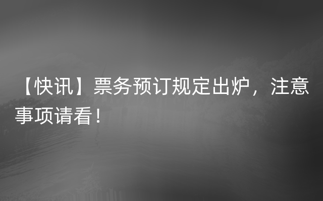 【快讯】票务预订规定出炉，注意事项请看！