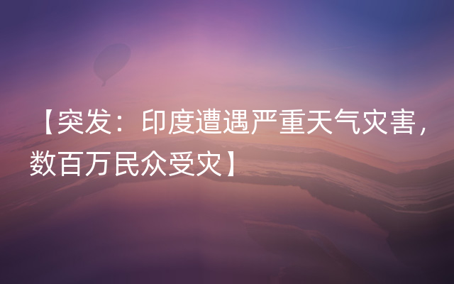 【突发：印度遭遇严重天气灾害，数百万民众受灾】