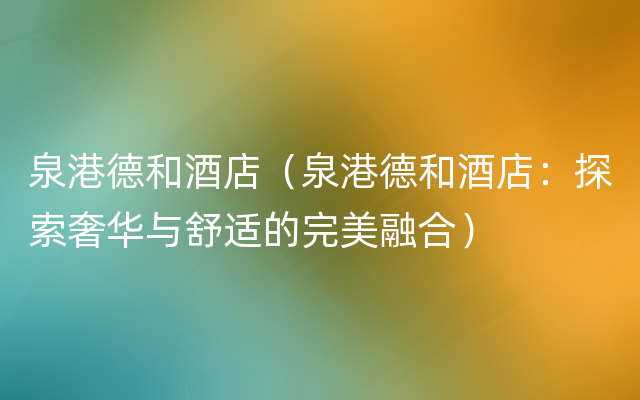 泉港德和酒店（泉港德和酒店：探索奢华与舒适的完美融合）