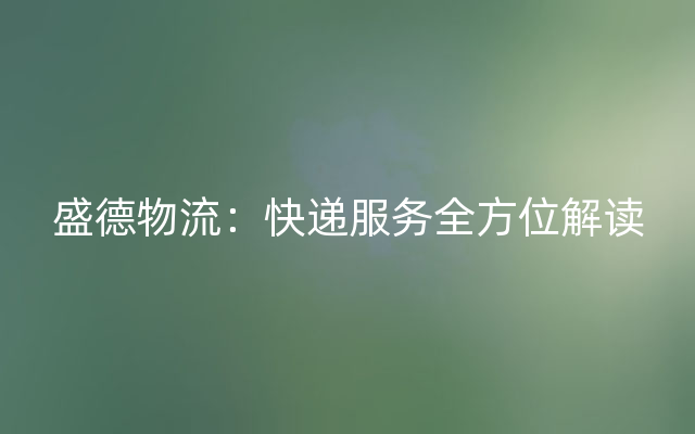 盛德物流：快递服务全方位解读