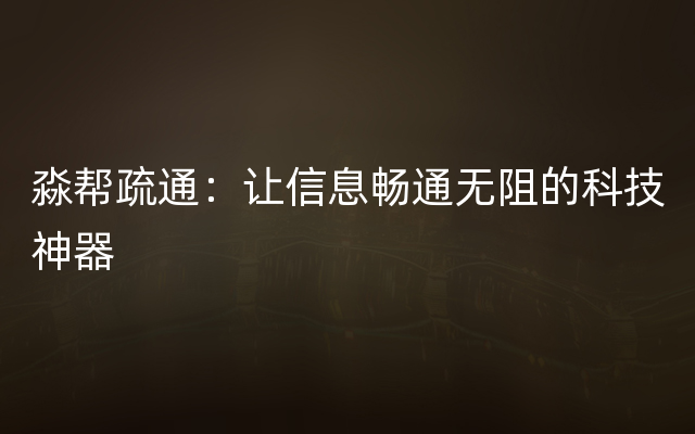 淼帮疏通：让信息畅通无阻的科技神器