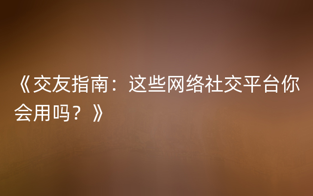 《交友指南：这些网络社交平台你会用吗？》