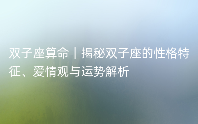 双子座算命｜揭秘双子座的性格特征、爱情观与运势解析