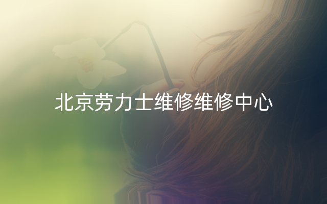 北京劳力士维修维修中心