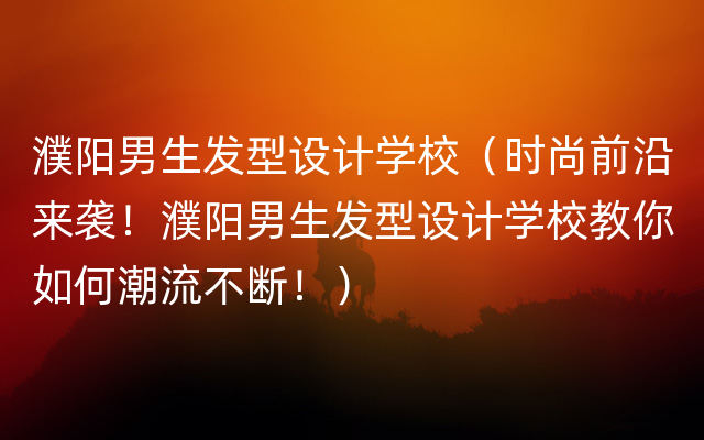 濮阳男生发型设计学校（时尚前沿来袭！濮阳男生发型设计学校教你如何潮流不断！）