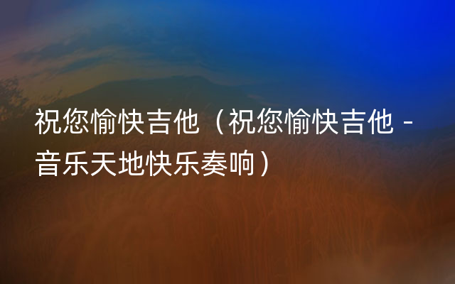 祝您愉快吉他（祝您愉快吉他 - 音乐天地快乐奏响）