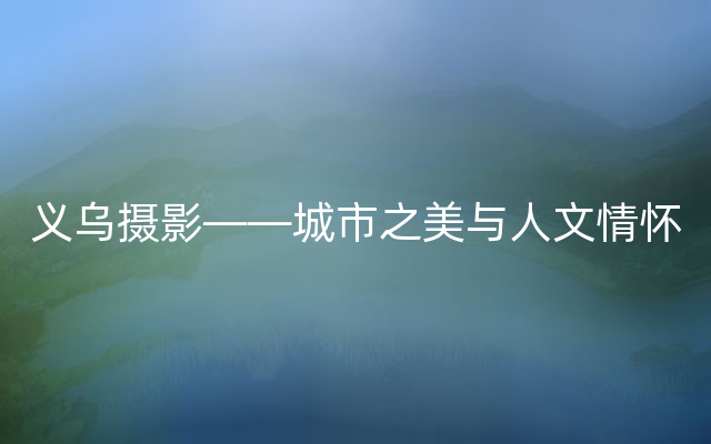 义乌摄影——城市之美与人文情怀