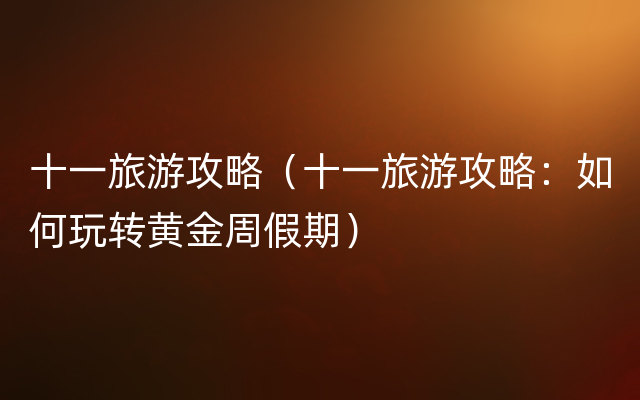十一旅游攻略（十一旅游攻略：如何玩转黄金周假期）