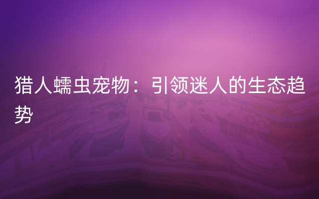 猎人蠕虫宠物：引领迷人的生态趋势