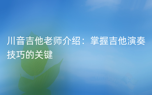 川音吉他老师介绍：掌握吉他演奏技巧的关键