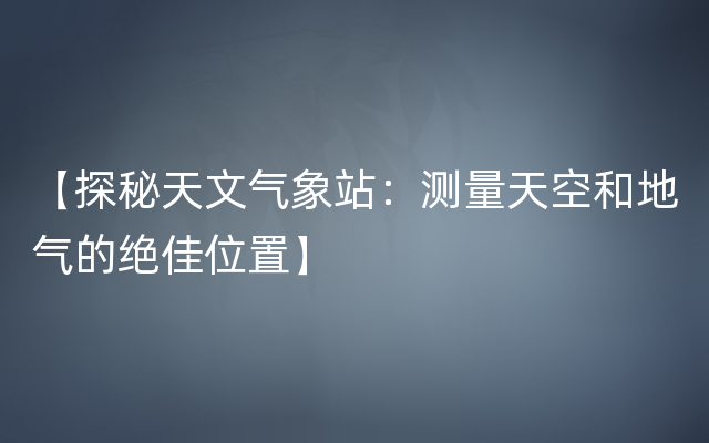 【探秘天文气象站：测量天空和地气的绝佳位置】
