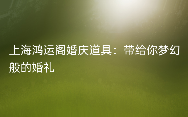 上海鸿运阁婚庆道具：带给你梦幻般的婚礼